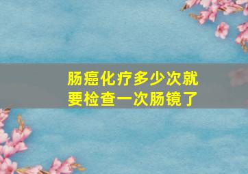 肠癌化疗多少次就要检查一次肠镜了