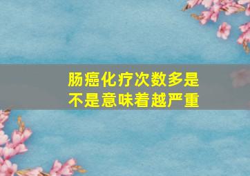 肠癌化疗次数多是不是意味着越严重