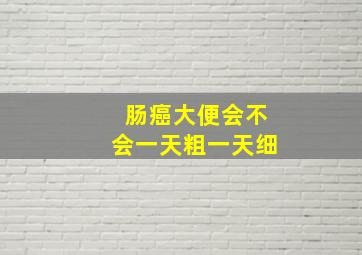 肠癌大便会不会一天粗一天细