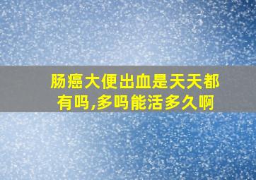 肠癌大便出血是天天都有吗,多吗能活多久啊