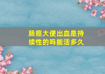 肠癌大便出血是持续性的吗能活多久