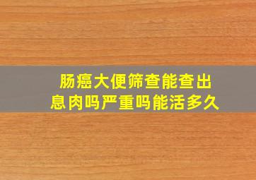 肠癌大便筛查能查出息肉吗严重吗能活多久