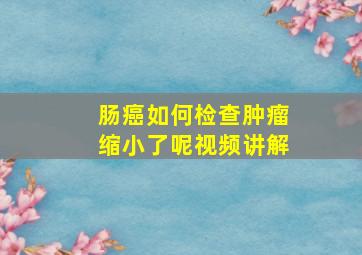 肠癌如何检查肿瘤缩小了呢视频讲解