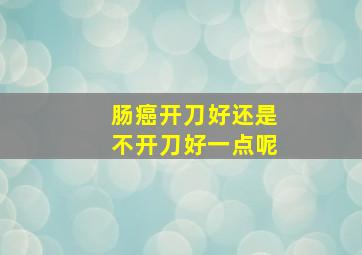 肠癌开刀好还是不开刀好一点呢