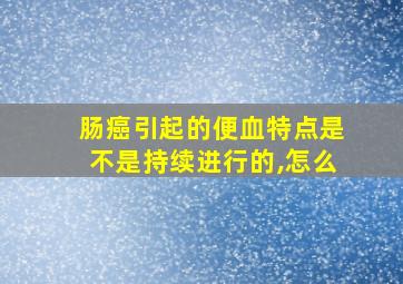 肠癌引起的便血特点是不是持续进行的,怎么