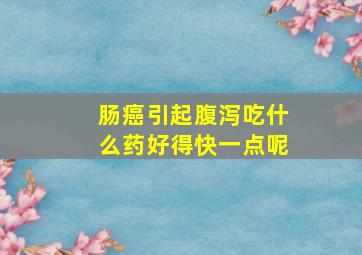 肠癌引起腹泻吃什么药好得快一点呢