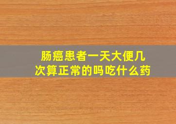 肠癌患者一天大便几次算正常的吗吃什么药