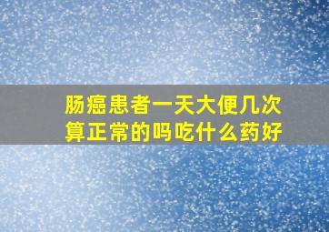 肠癌患者一天大便几次算正常的吗吃什么药好