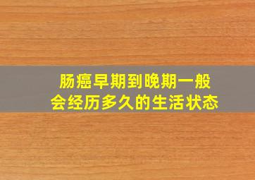 肠癌早期到晚期一般会经历多久的生活状态