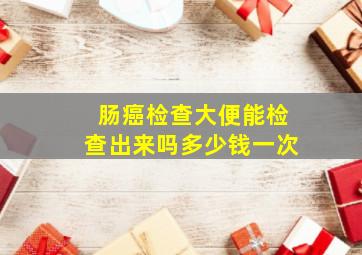 肠癌检查大便能检查出来吗多少钱一次