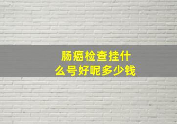 肠癌检查挂什么号好呢多少钱