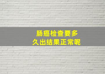 肠癌检查要多久出结果正常呢