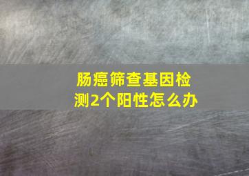 肠癌筛查基因检测2个阳性怎么办