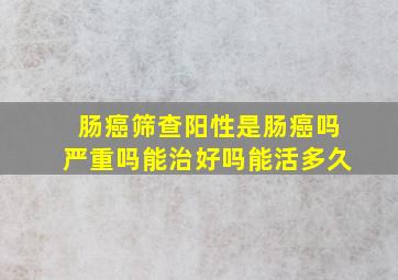 肠癌筛查阳性是肠癌吗严重吗能治好吗能活多久