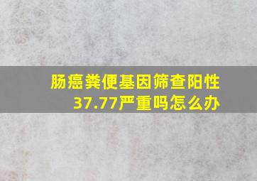 肠癌粪便基因筛查阳性37.77严重吗怎么办