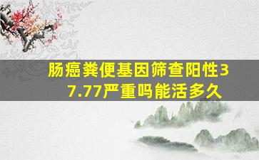 肠癌粪便基因筛查阳性37.77严重吗能活多久