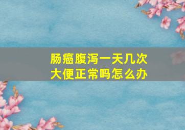 肠癌腹泻一天几次大便正常吗怎么办