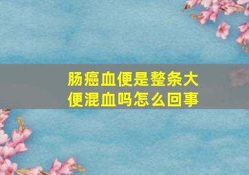 肠癌血便是整条大便混血吗怎么回事