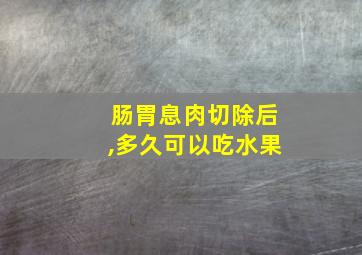 肠胃息肉切除后,多久可以吃水果