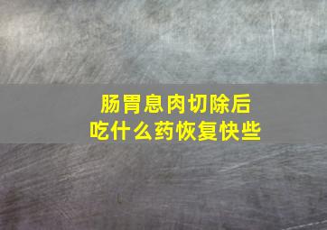 肠胃息肉切除后吃什么药恢复快些