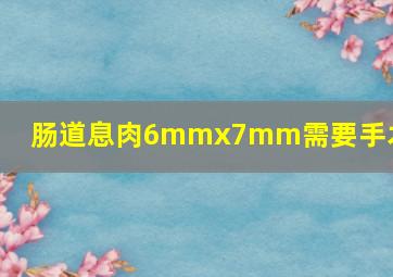 肠道息肉6mmx7mm需要手术吗