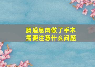 肠道息肉做了手术需要注意什么问题