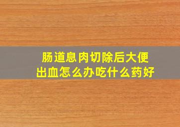 肠道息肉切除后大便出血怎么办吃什么药好