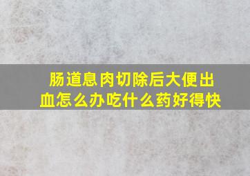 肠道息肉切除后大便出血怎么办吃什么药好得快