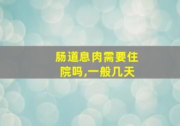 肠道息肉需要住院吗,一般几天