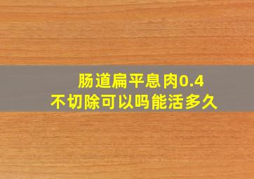 肠道扁平息肉0.4不切除可以吗能活多久