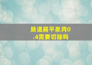 肠道扁平息肉0.4需要切除吗