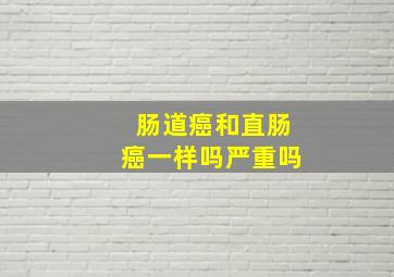 肠道癌和直肠癌一样吗严重吗