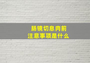 肠镜切息肉前注意事项是什么