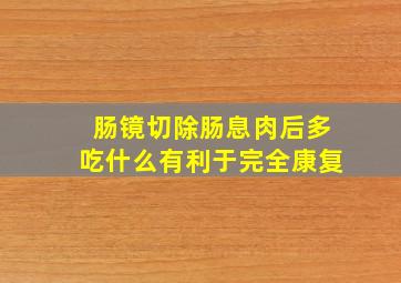 肠镜切除肠息肉后多吃什么有利于完全康复