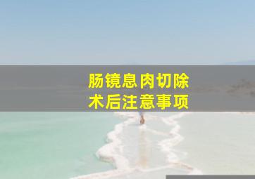 肠镜息肉切除术后注意事项