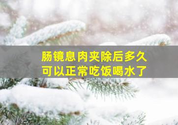 肠镜息肉夹除后多久可以正常吃饭喝水了