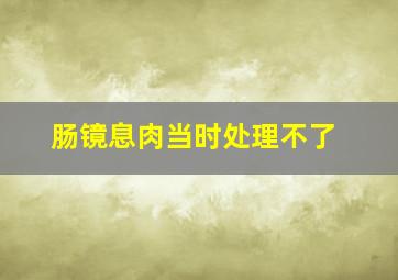 肠镜息肉当时处理不了