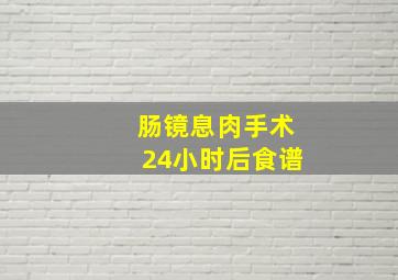 肠镜息肉手术24小时后食谱