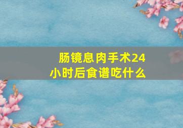 肠镜息肉手术24小时后食谱吃什么