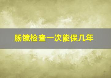 肠镜检查一次能保几年