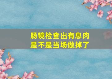 肠镜检查出有息肉是不是当场做掉了