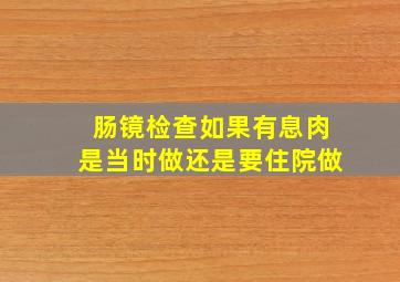 肠镜检查如果有息肉是当时做还是要住院做