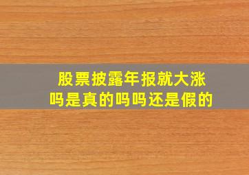 股票披露年报就大涨吗是真的吗吗还是假的