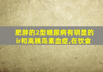 肥胖的2型糖尿病有明显的ir和高胰岛素血症,在饮食