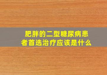 肥胖的二型糖尿病患者首选治疗应该是什么