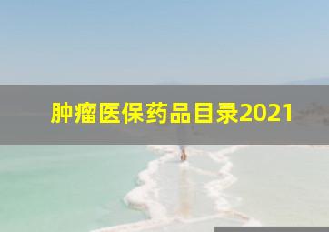 肿瘤医保药品目录2021