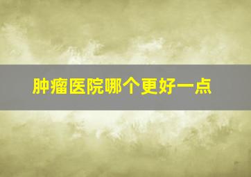 肿瘤医院哪个更好一点