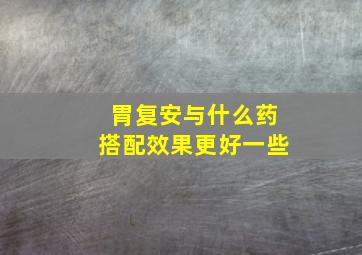 胃复安与什么药搭配效果更好一些