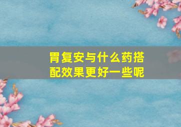 胃复安与什么药搭配效果更好一些呢