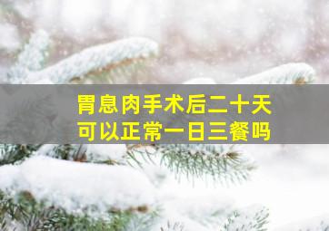 胃息肉手术后二十天可以正常一日三餐吗